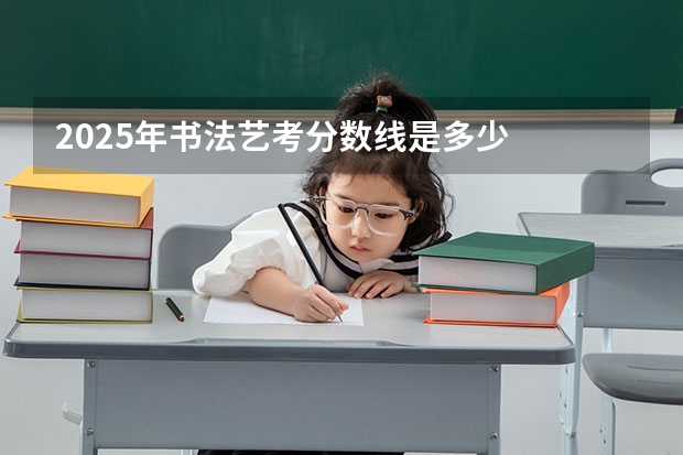2025年书法艺考分数线是多少