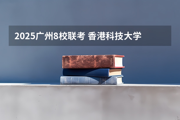 2025广州8校联考 香港科技大学广州校区2025年硕博开放申请，奖学金高达24万！附带申请攻略