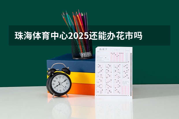 珠海体育中心2025还能办花市吗