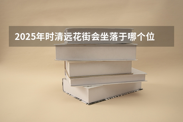 2025年时清远花街会坐落于哪个位置呀
