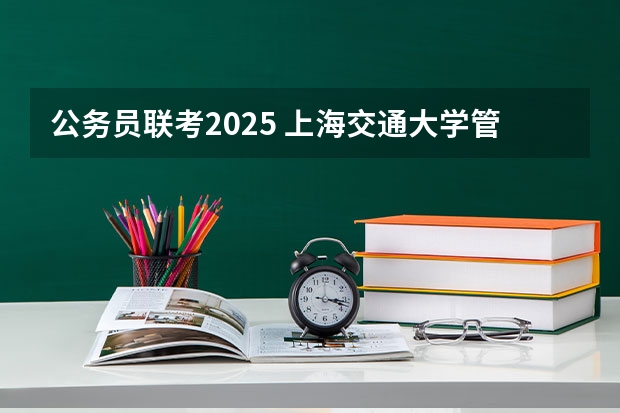 公务员联考2025 上海交通大学管理类联考硕士（MBA,MPA,MPAcc,MEM，MTT)最新招生简章汇总！手把手教你考入上海交通大学~