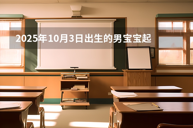 2025年10月3日出生的男宝宝起名 2025年10月份个人所得税税率上调了嘛