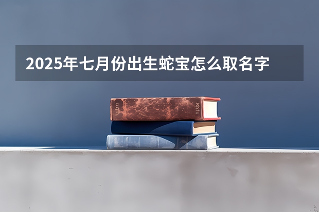 2025年七月份出生蛇宝怎么取名字 起名有新意好听名字