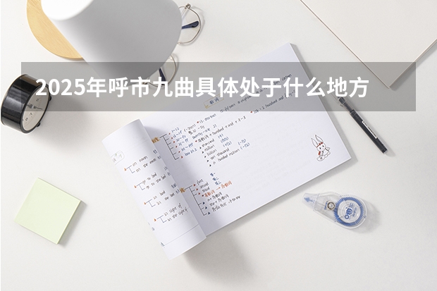 2025年呼市九曲具体处于什么地方