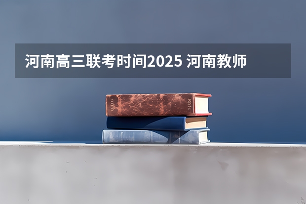 河南高三联考时间2025 河南教师编制2025年报名时间