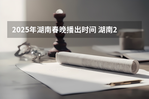 2025年湖南春晚播出时间 湖南2025年省考报名时间