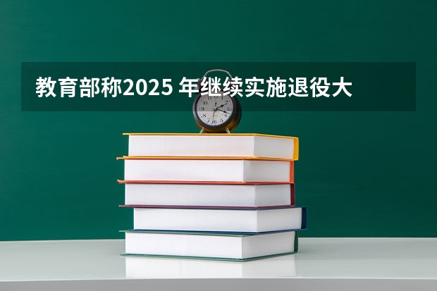 教育部称2025 年继续实施退役大学生士兵专项硕士研究生招生计划，有什么值得关注的信息？