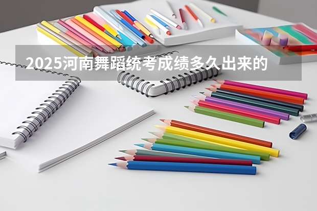 2025河南舞蹈统考成绩多久出来的