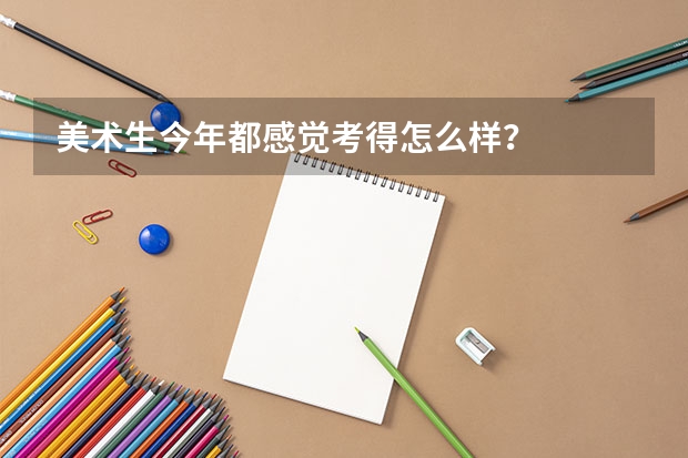 美术生今年都感觉考得怎么样？