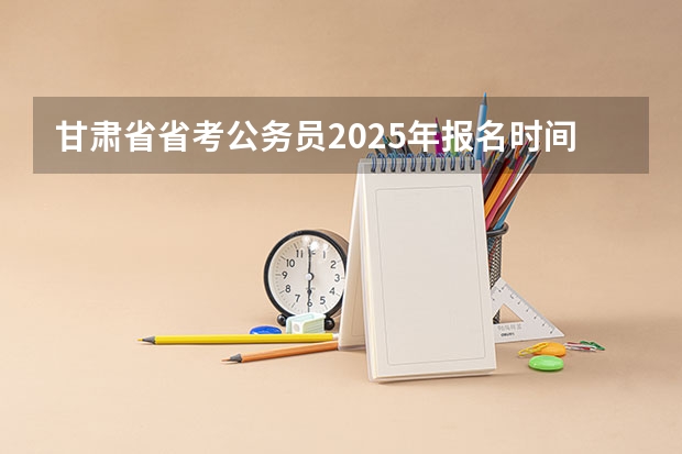 甘肃省省考公务员2025年报名时间 2025年甘肃省省考报名时间