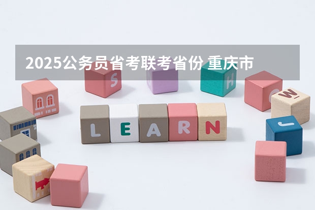 2025公务员省考联考省份 重庆市2025年公务员省考报名时间