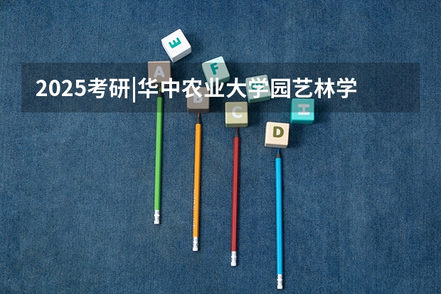 2025考研|华中农业大学园艺林学学院农艺与种业专业分析 2025考研|浙江大学农业与生物技术学院作物学专业分析
