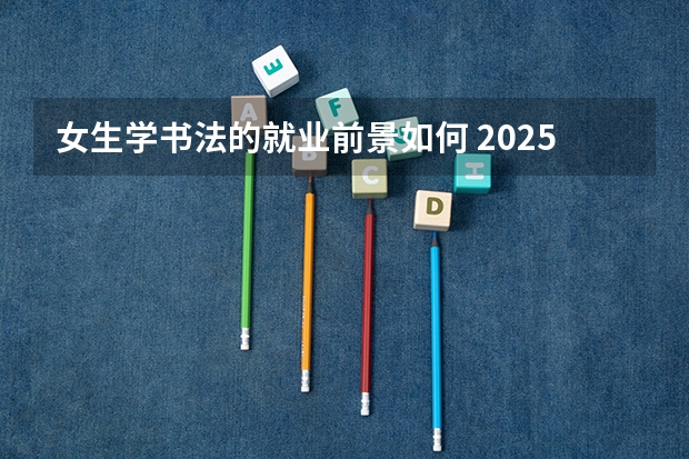 女生学书法的就业前景如何 2025毕业后能做什么工作