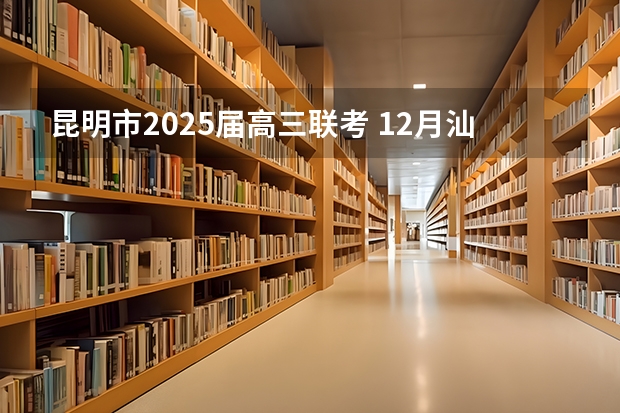 昆明市2025届高三联考 12月汕尾高三联考时间
