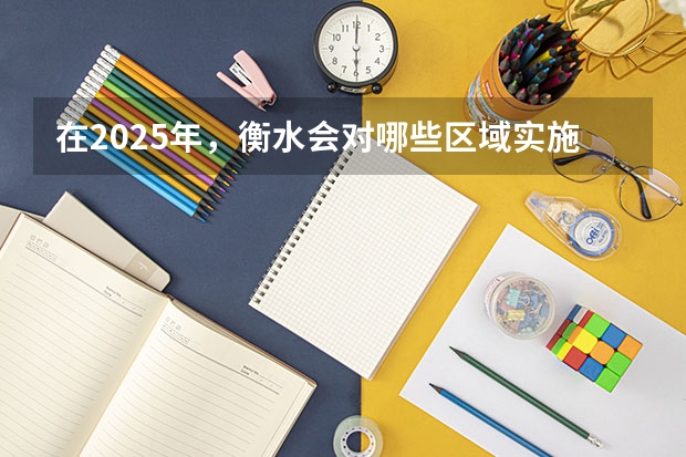 在2025年,衡水会对哪些区域实施拆迁行动