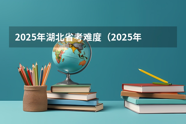 2025年湖北省考难度（2025年江西省考招录人数）