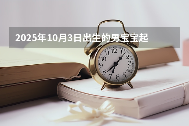2025年10月3日出生的男宝宝起名 2025年10月份黄道吉日有哪几天