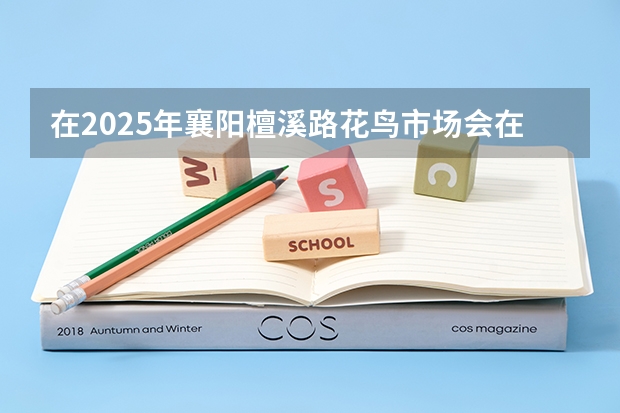 在2025年襄阳檀溪路花鸟市场会在何时开门呢