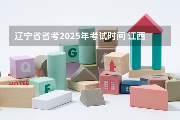 辽宁省省考2025年考试时间 江西省考报名时间2025年