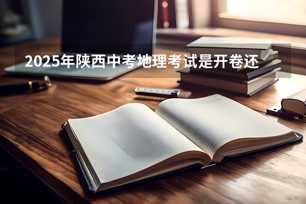 2025年陕西中考地理考试是开卷还是闭卷 陕西省高考政策