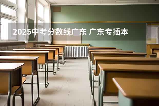 2025中考分数线广东 广东专插本报名时间和考试时间