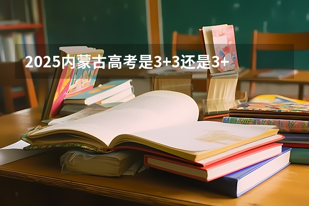 2025内蒙古高考是3+3还是3+1+2模式？（2025高考新政策）
