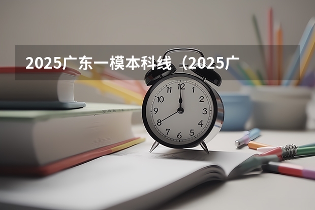 2025广东一模本科线（2025广东一模难度）