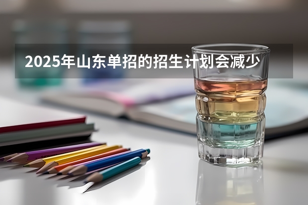 2025年山东单招的招生计划会减少吗