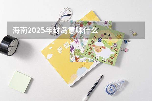 海南2025年封岛意味什么