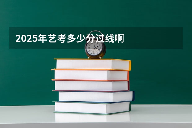 2025年艺考多少分过线啊