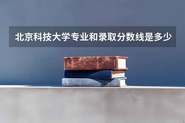 北京科技大学专业和录取分数线是多少