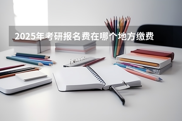 2025年考研报名费在哪个地方缴费