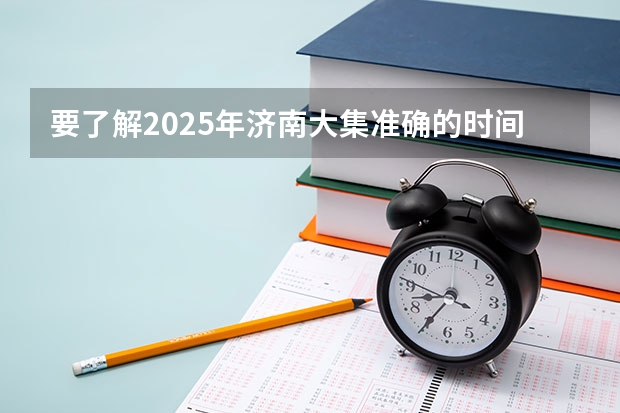 要了解2025年济南大集准确的时间安排该怎么做？