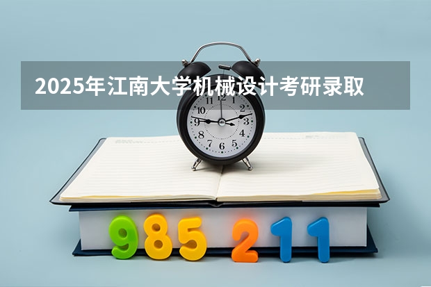 2025年江南大学机械设计考研录取情况分析 徐汇江南新村在2025年有没有可能实施拆迁
