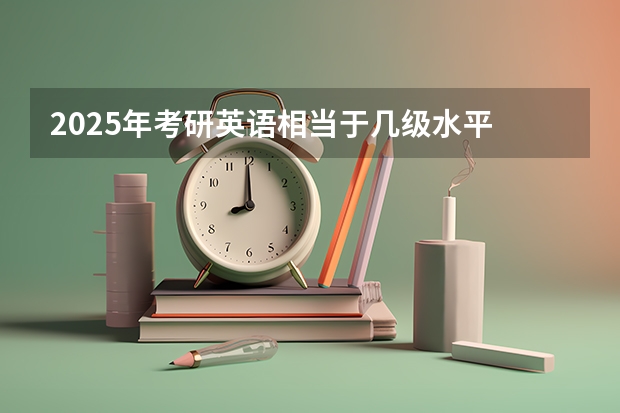 2025年考研英语相当于几级水平 非全日制硕士考试时间2025的几月