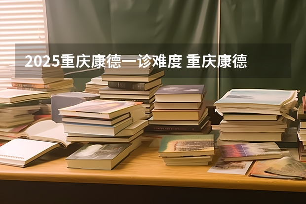 2025重庆康德一诊难度 重庆康德二诊时间2025