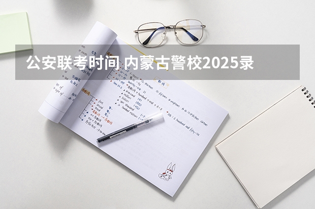 公安联考时间 内蒙古警校2025录取分数线