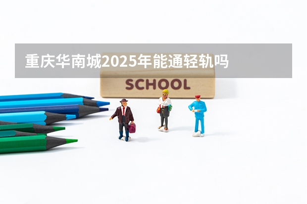 重庆华南城2025年能通轻轨吗