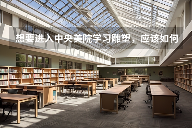 想要进入中央美院学习雕塑，应该如何准备艺考？