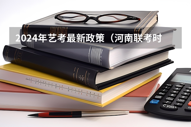 2024年艺考最新政策（河南联考时间）