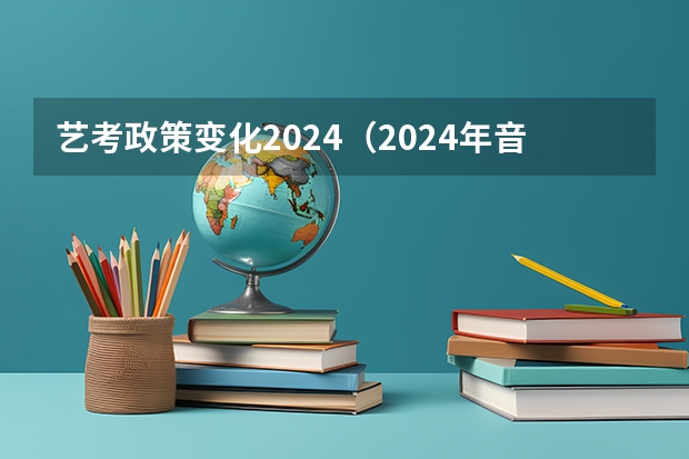 艺考政策变化2024（2024年音乐艺考时间）