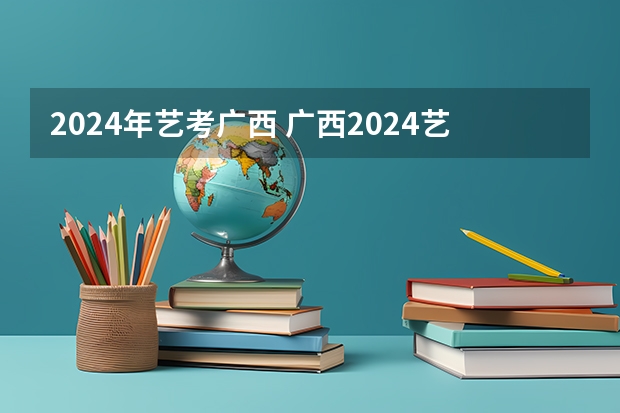 2024年艺考广西 广西2024艺考时间