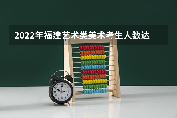 2022年福建艺术类美术考生人数达到了多少？