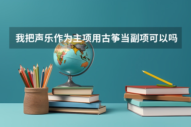 我把声乐作为主项用古筝当副项可以吗 ?这样搭配的学校是不是很少啊 ..还是必须要用键盘之类的乐器?