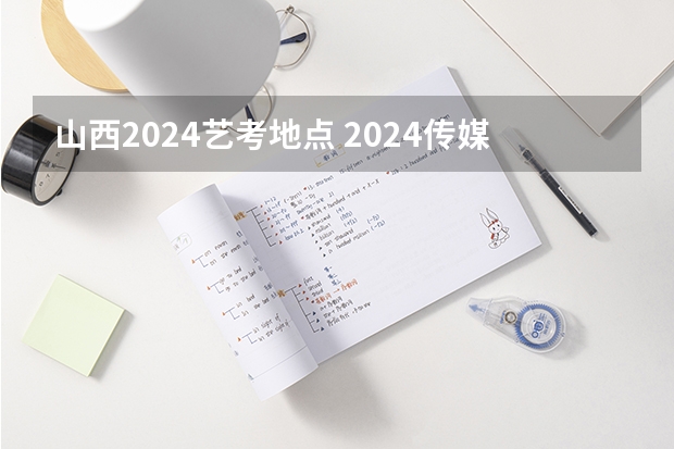 山西2024艺考地点 2024传媒艺考要求变动