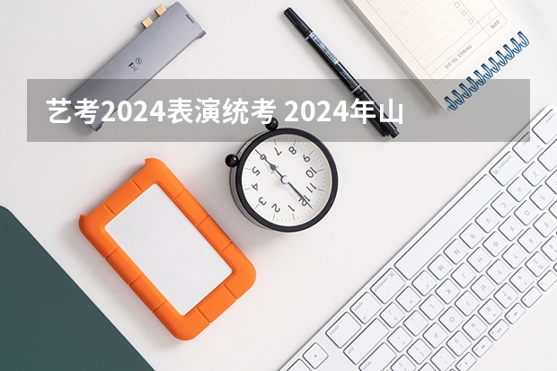 艺考2024表演统考 2024年山西艺考时间
