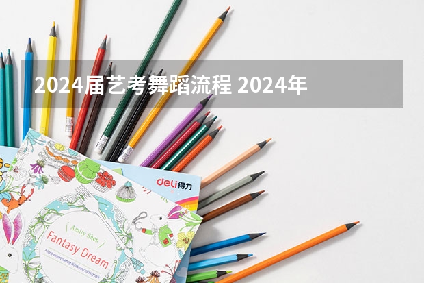 2024届艺考舞蹈流程 2024年艺考的时间安排是怎样的？