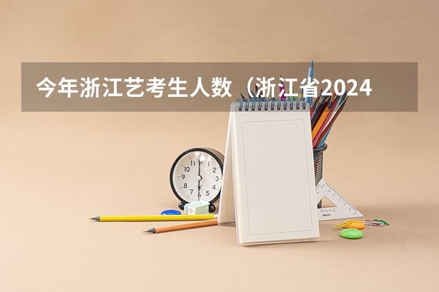 今年浙江艺考生人数（浙江省2024年高考人数预计34万人，有你么？）