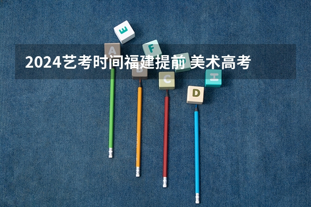 2024艺考时间福建提前 美术高考时间2024具体时间