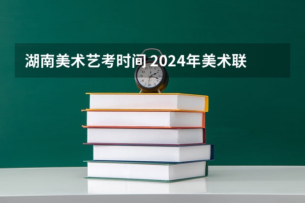 湖南美术艺考时间 2024年美术联考地点